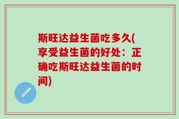 斯旺达益生菌吃多久(享受益生菌的好处：正确吃斯旺达益生菌的时间)