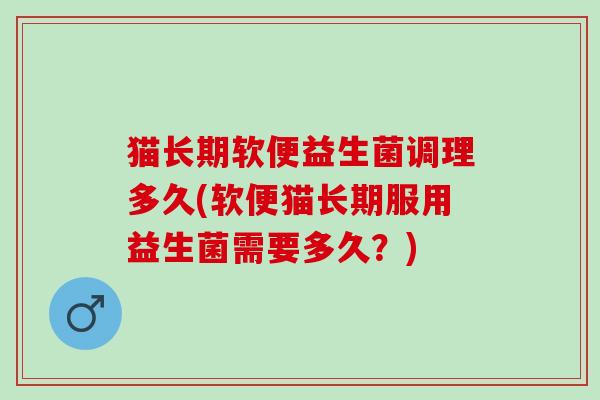 猫长期软便益生菌调理多久(软便猫长期服用益生菌需要多久？)
