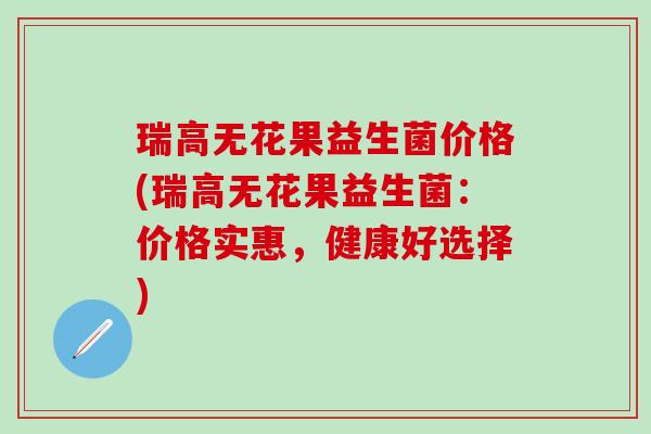 瑞高无花果益生菌价格(瑞高无花果益生菌：价格实惠，健康好选择)