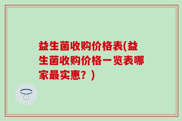 益生菌收购价格表(益生菌收购价格一览表哪家最实惠？)