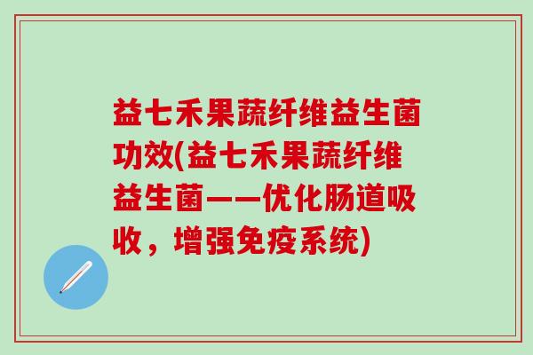 益七禾果蔬纤维益生菌功效(益七禾果蔬纤维益生菌——优化肠道吸收，增强免疫系统)