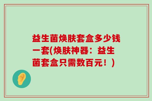益生菌焕肤套盒多少钱一套(焕肤神器：益生菌套盒只需数百元！)