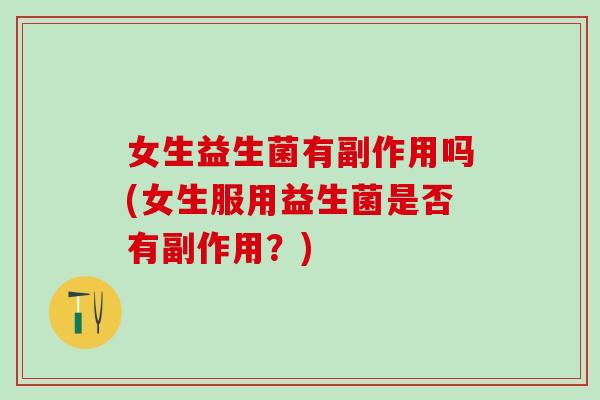女生益生菌有副作用吗(女生服用益生菌是否有副作用？)