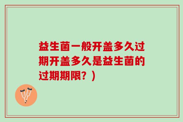 益生菌一般开盖多久过期开盖多久是益生菌的过期期限？)