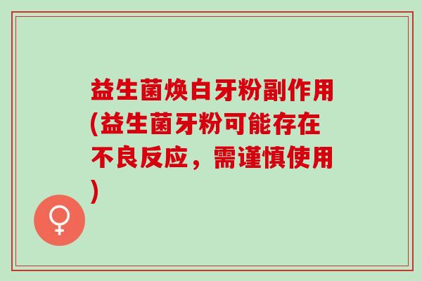 益生菌焕白牙粉副作用(益生菌牙粉可能存在不良反应,需谨慎使用) 益生菌焕白牙粉副作用(益生菌牙粉可能存在不良反应,需谨慎使用)
