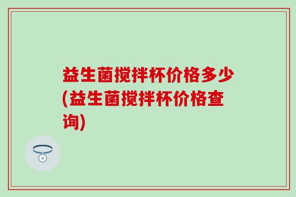 益生菌搅拌杯价格多少(益生菌搅拌杯价格查询) 益生菌搅拌杯价格多少(益生菌搅拌杯价格查询)
