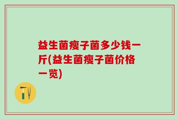 益生菌瘦子菌多少钱一斤(益生菌瘦子菌价格一览) 益生菌瘦子菌多少钱一斤(益生菌瘦子菌价格一览)