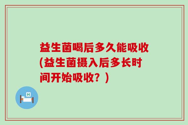 益生菌喝后多久能吸收(益生菌摄入后多长时间开始吸收？)