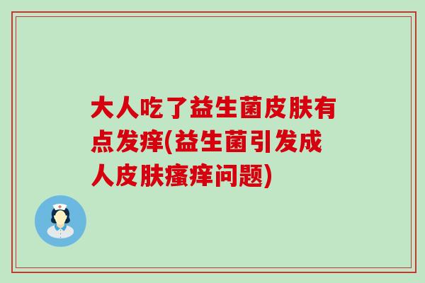 大人吃了益生菌皮肤有点发痒(益生菌引发成人皮肤瘙痒问题)