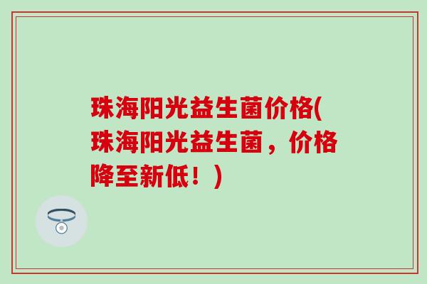 珠海阳光益生菌价格(珠海阳光益生菌，价格降至新低！)