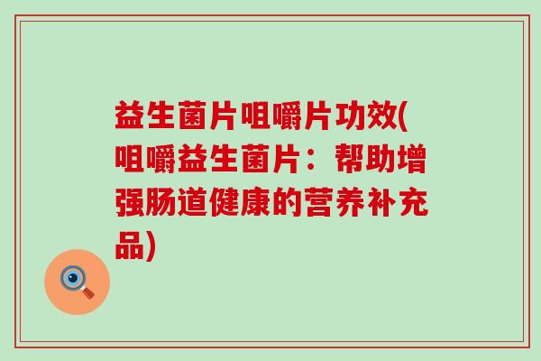 益生菌片咀嚼片功效(咀嚼益生菌片：帮助增强肠道健康的营养补充品)