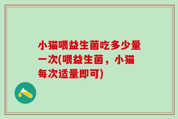 小猫喂益生菌吃多少量一次(喂益生菌，小猫每次适量即可)
