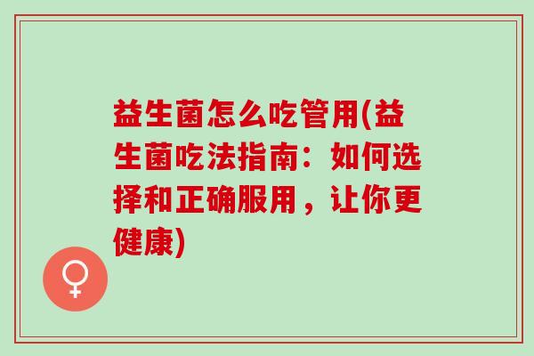 益生菌怎么吃管用(益生菌吃法指南：如何选择和正确服用，让你更健康)