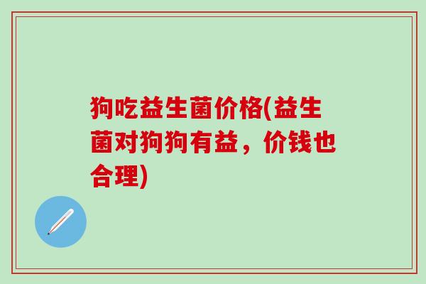 狗吃益生菌价格(益生菌对狗狗有益，价钱也合理)