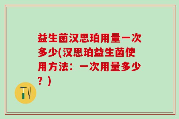 益生菌汉思珀用量一次多少(汉思珀益生菌使用方法：一次用量多少？)