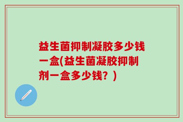 益生菌抑制凝胶多少钱一盒(益生菌凝胶抑制剂一盒多少钱？)