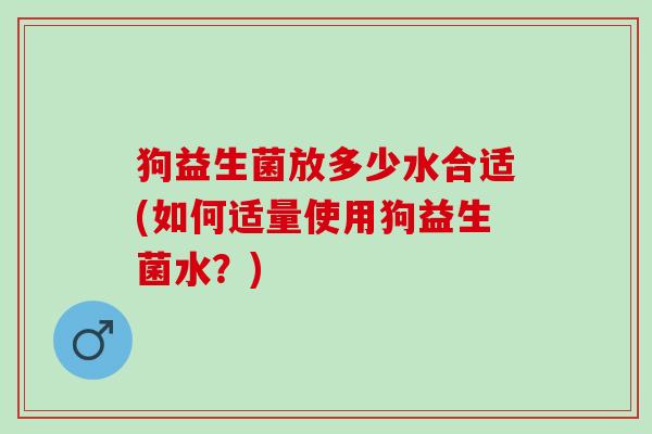 狗益生菌放多少水合适(如何适量使用狗益生菌水？)
