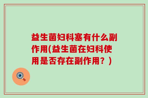 益生菌妇科塞有什么副作用(益生菌在妇科使用是否存在副作用？)