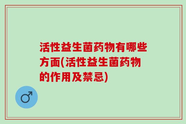 活性益生菌药物有哪些方面(活性益生菌药物的作用及禁忌)