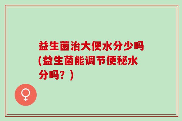 益生菌治大便水分少吗(益生菌能调节便秘水分吗？)