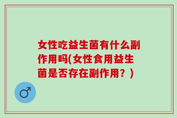 女性吃益生菌有什么副作用吗(女性食用益生菌是否存在副作用？)