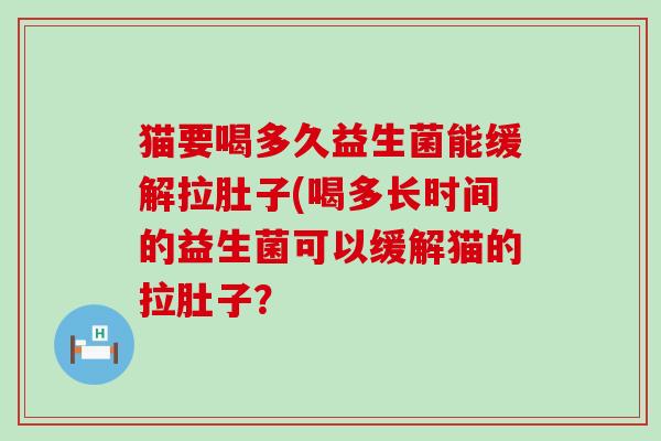 猫要喝多久益生菌能缓解拉肚子(喝多长时间的益生菌可以缓解猫的拉肚子？