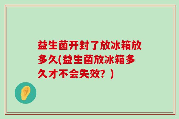 益生菌开封了放冰箱放多久(益生菌放冰箱多久才不会失效？)