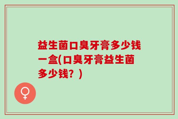 益生菌牙膏多少钱一盒(牙膏益生菌多少钱？)