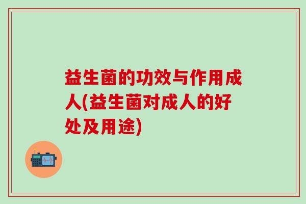 益生菌的功效与作用成人(益生菌对成人的好处及用途) 益生菌的功效与作用成人(益生菌对成人的好处及用途)