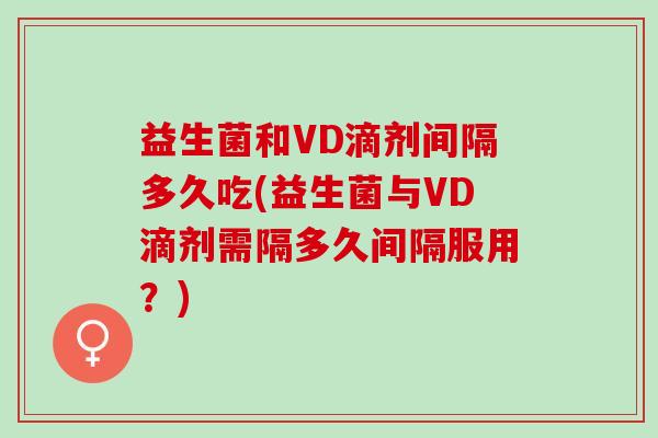 益生菌和VD滴剂间隔多久吃(益生菌与VD滴剂需隔多久间隔服用？)