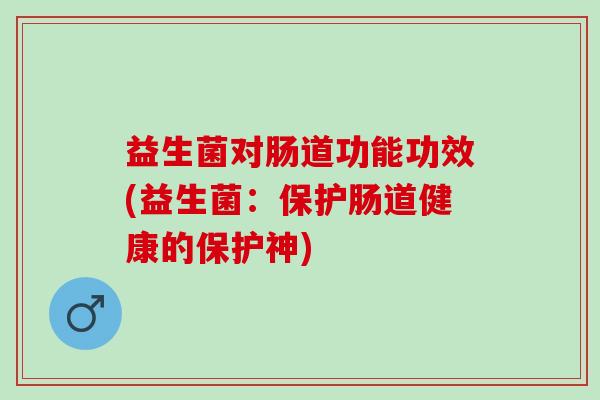 益生菌对肠道功能功效(益生菌：保护肠道健康的保护神)