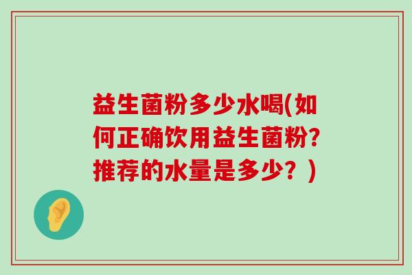 益生菌粉多少水喝(如何正确饮用益生菌粉？推荐的水量是多少？)