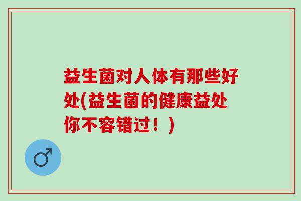 益生菌对人体有那些好处(益生菌的健康益处你不容错过!) 益生菌对人体有那些好处(益生菌的健康益处你不容错过!)