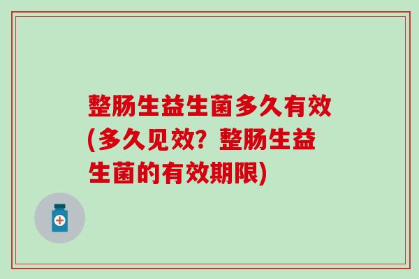 整肠生益生菌多久有效(多久见效？整肠生益生菌的有效期限)