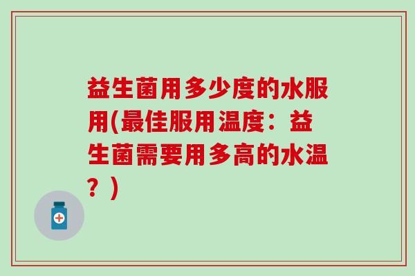 益生菌用多少度的水服用(最佳服用温度：益生菌需要用多高的水温？)
