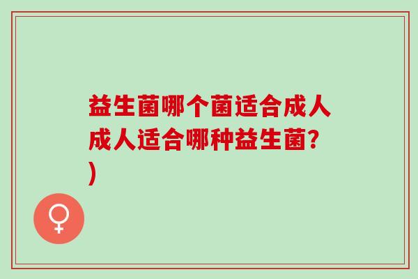 益生菌哪个菌适合成人成人适合哪种益生菌？)
