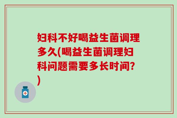 妇科不好喝益生菌调理多久(喝益生菌调理妇科问题需要多长时间？)