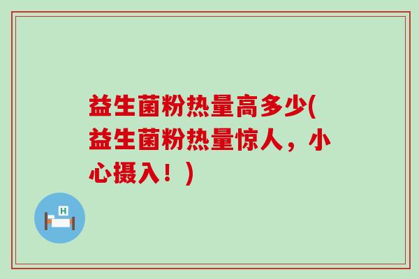 益生菌粉热量高多少(益生菌粉热量惊人，小心摄入！)