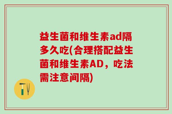 益生菌和维生素ad隔多久吃(合理搭配益生菌和维生素AD，吃法需注意间隔)
