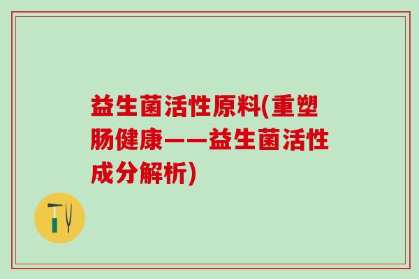 益生菌活性原料(重塑肠健康——益生菌活性成分解析) 益生菌活性原料(重塑肠健康——益生菌活性成分解析)