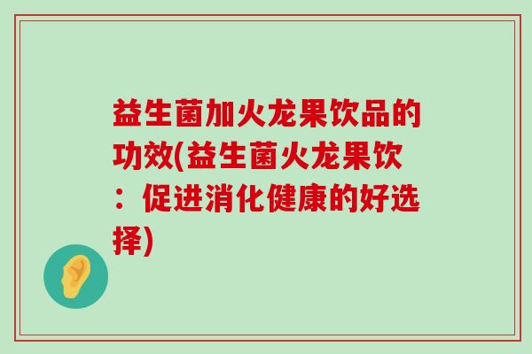 益生菌加火龙果饮品的功效(益生菌火龙果饮：促进消化健康的好选择)