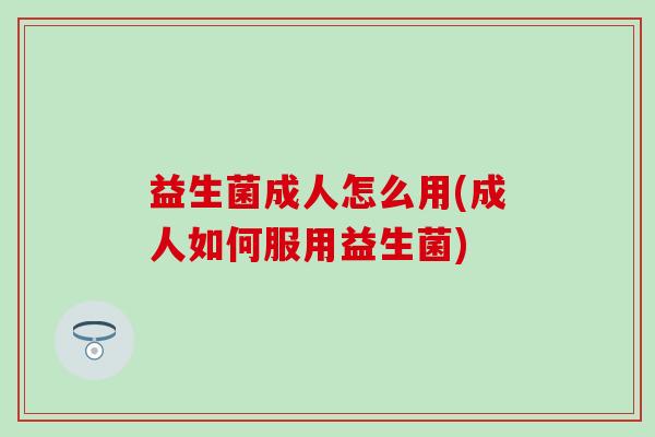 益生菌成人怎么用(成人如何服用益生菌) 益生菌成人怎么用(成人如何服用益生菌)