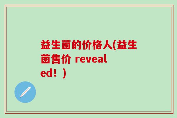 益生菌的价格人(益生菌售价 revealed！)
