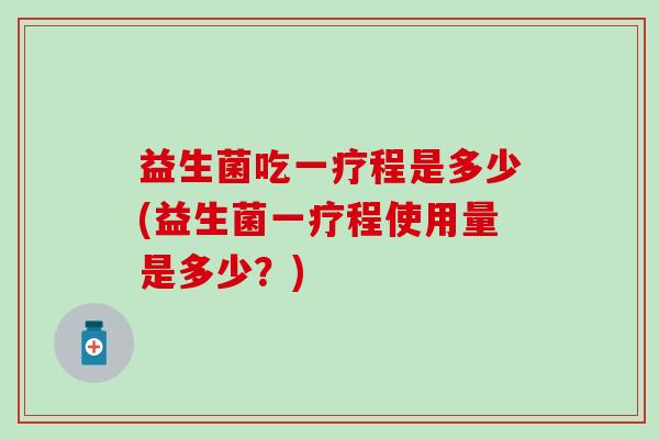 益生菌吃一疗程是多少(益生菌一疗程使用量是多少？)