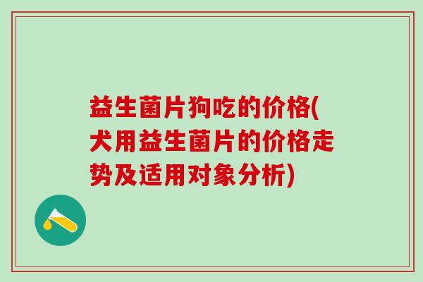 益生菌片狗吃的价格(犬用益生菌片的价格走势及适用对象分析)
