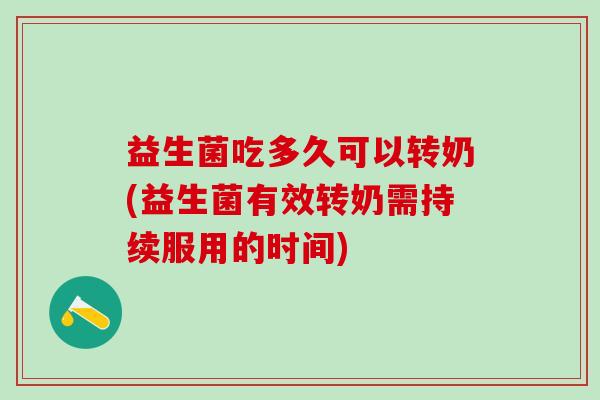 益生菌吃多久可以转奶(益生菌有效转奶需持续服用的时间)