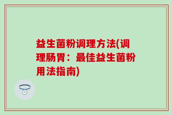 益生菌粉调理方法(调理肠胃：最佳益生菌粉用法指南)