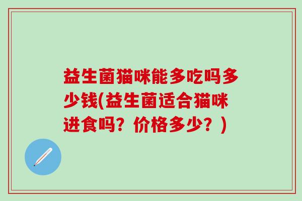 益生菌猫咪能多吃吗多少钱(益生菌适合猫咪进食吗？价格多少？)