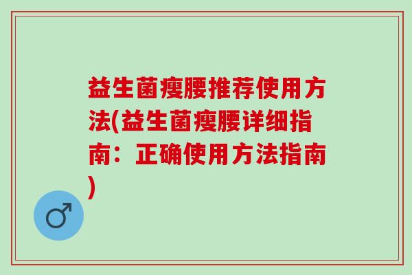 益生菌瘦腰推荐使用方法(益生菌瘦腰详细指南：正确使用方法指南)