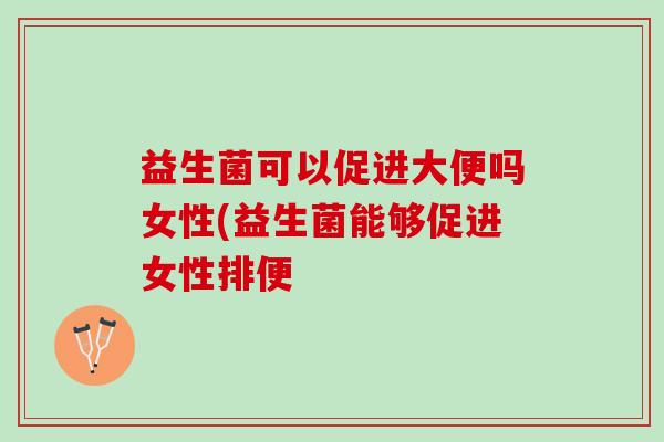 益生菌可以促进大便吗女性(益生菌能够促进女性排便